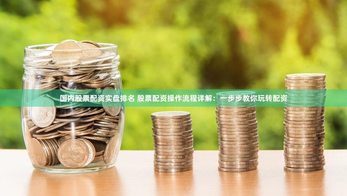 国内股票配资实盘排名 股票配资操作流程详解：一步步教你玩转配资