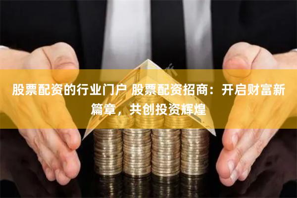 股票配资的行业门户 股票配资招商：开启财富新篇章，共创投资辉煌