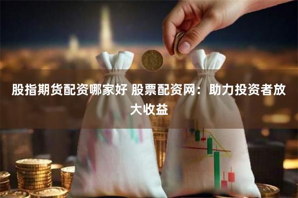 股指期货配资哪家好 股票配资网：助力投资者放大收益