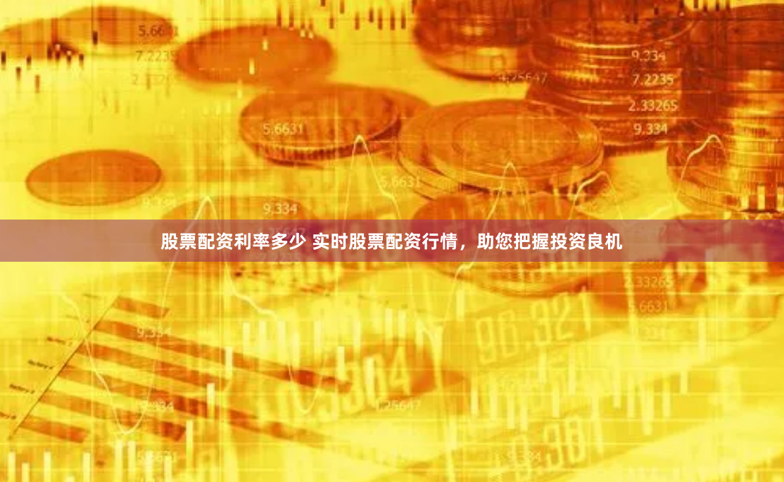 股票配资利率多少 实时股票配资行情，助您把握投资良机