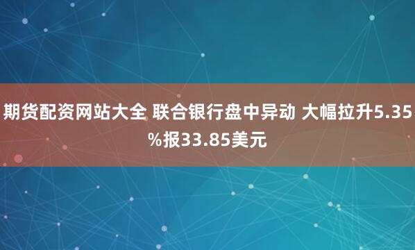 期货配资网站大全 联合银行盘中异动 大幅拉升5.35%报33.85美元