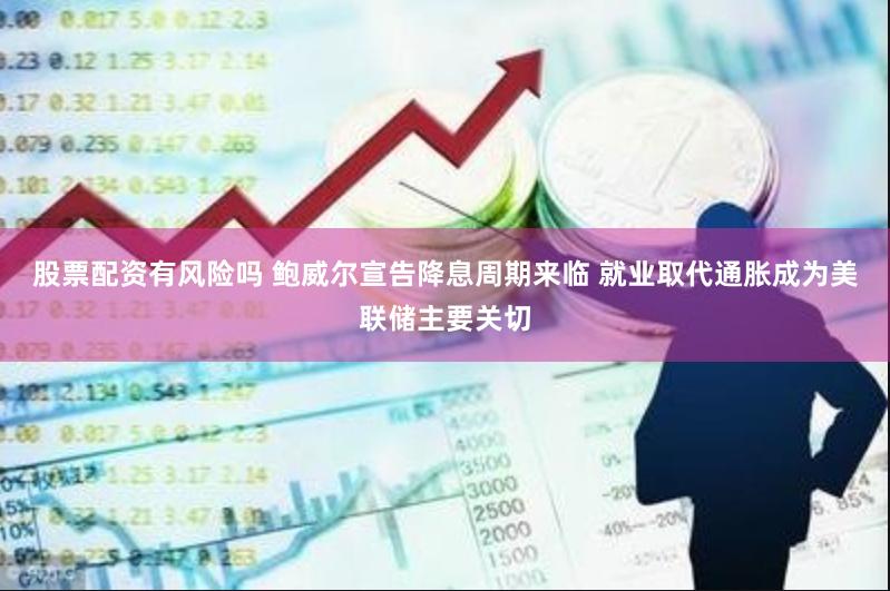 股票配资有风险吗 鲍威尔宣告降息周期来临 就业取代通胀成为美联储主要关切
