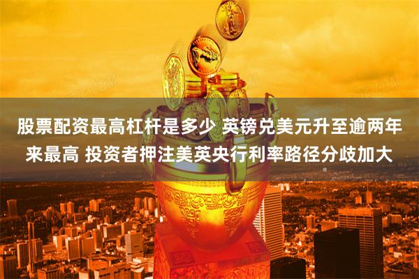股票配资最高杠杆是多少 英镑兑美元升至逾两年来最高 投资者押注美英央行利率路径分歧加大