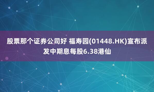 股票那个证券公司好 福寿园(01448.HK)宣布派发中期息每股6.38港仙