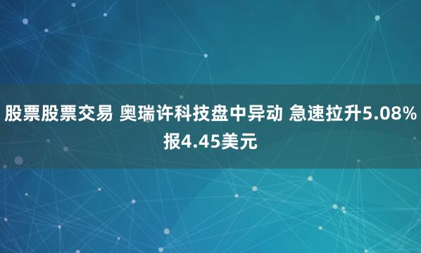 股票股票交易 奥瑞许科技盘中异动 急速拉升5.08%报4.45美元