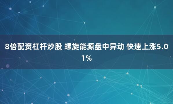 8倍配资杠杆炒股 螺旋能源盘中异动 快速上涨5.01%