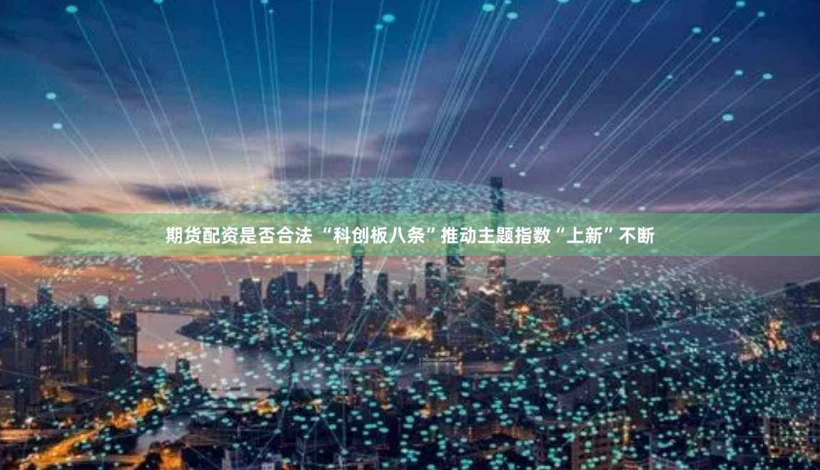 期货配资是否合法 “科创板八条”推动主题指数“上新”不断