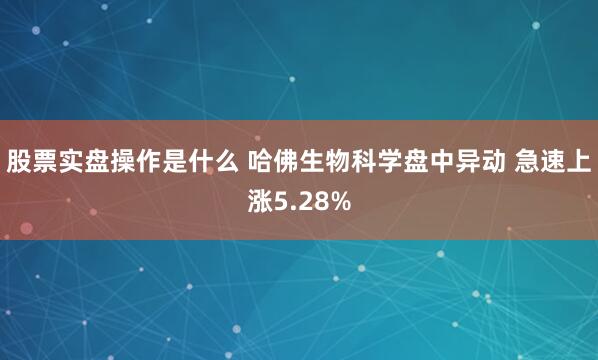 股票实盘操作是什么 哈佛生物科学盘中异动 急速上涨5.28%
