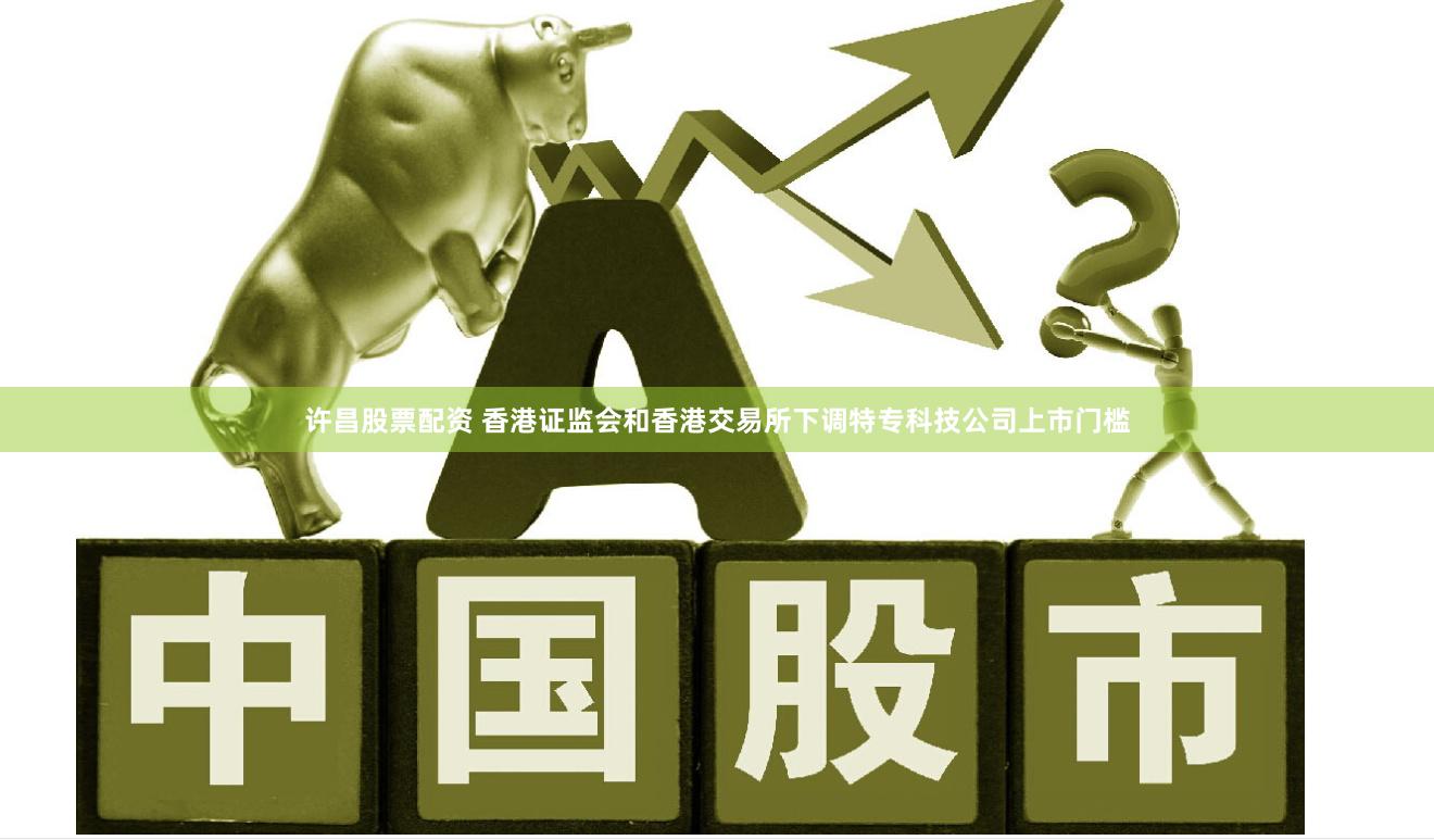 许昌股票配资 香港证监会和香港交易所下调特专科技公司上市门槛