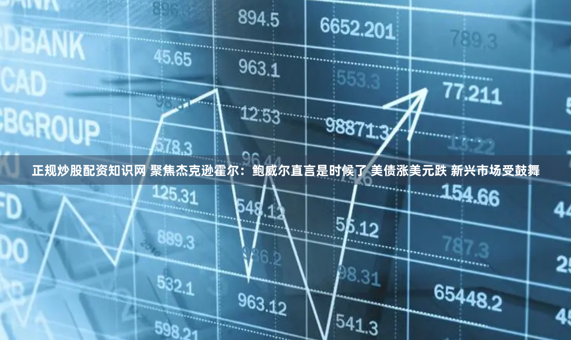 正规炒股配资知识网 聚焦杰克逊霍尔：鲍威尔直言是时候了 美债涨美元跌 新兴市场受鼓舞