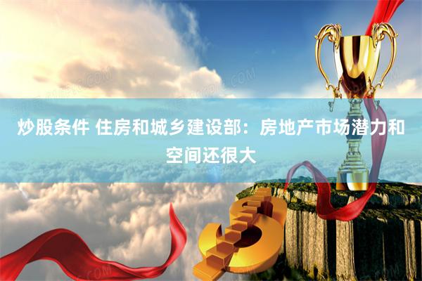 炒股条件 住房和城乡建设部：房地产市场潜力和空间还很大