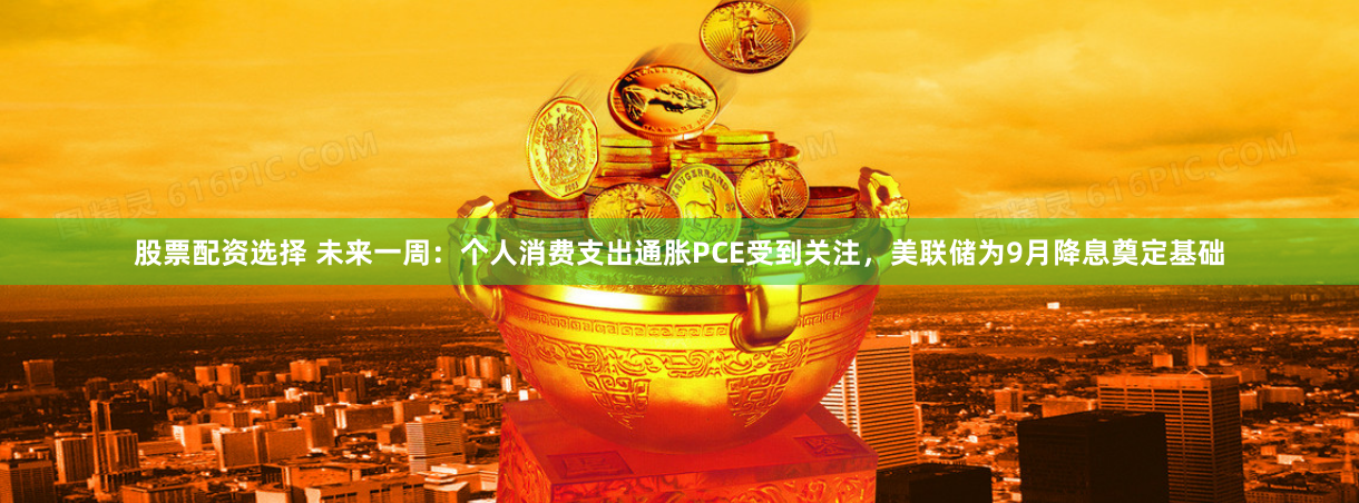 股票配资选择 未来一周：个人消费支出通胀PCE受到关注，美联储为9月降息奠定基础
