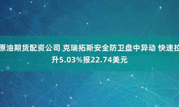原油期货配资公司 克瑞拓斯安全防卫盘中异动 快速拉升5.03%报22.74美元
