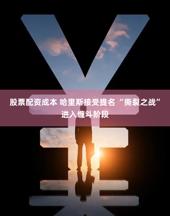 股票配资成本 哈里斯接受提名 “撕裂之战”进入缠斗阶段