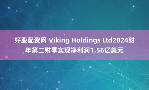 好股配资网 Viking Holdings Ltd2024财年第二财季实现净利润1.56亿美元