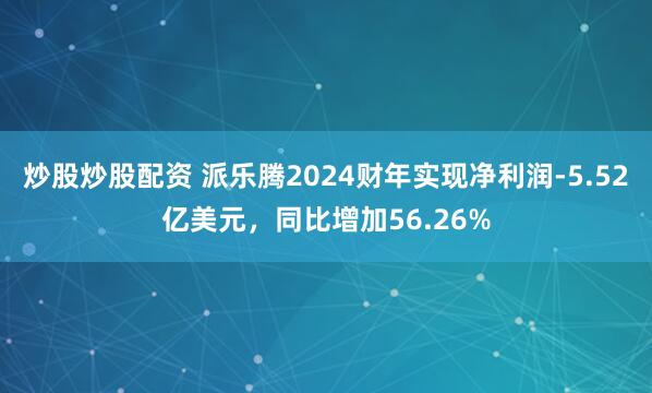 炒股炒股配资 派乐腾2024财年实现净利润-5.52亿美元，同比增加56.26%