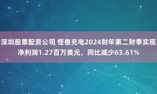 深圳股票配资公司 怪兽充电2024财年第二财季实现净利润1.27百万美元，同比减少63.61%