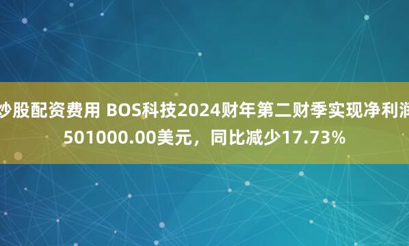炒股配资费用 BOS科技2024财年第二财季实现净利润501000.00美元，同比减少17.73%