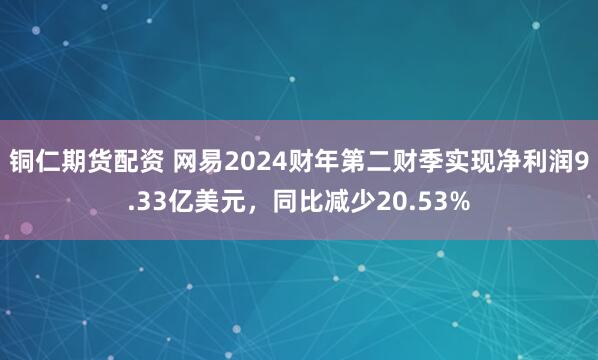 铜仁期货配资 网易2024财年第二财季实现净利润9.33亿美元，同比减少20.53%
