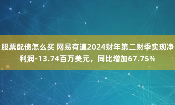 股票配债怎么买 网易有道2024财年第二财季实现净利润-13.74百万美元，同比增加67.75%