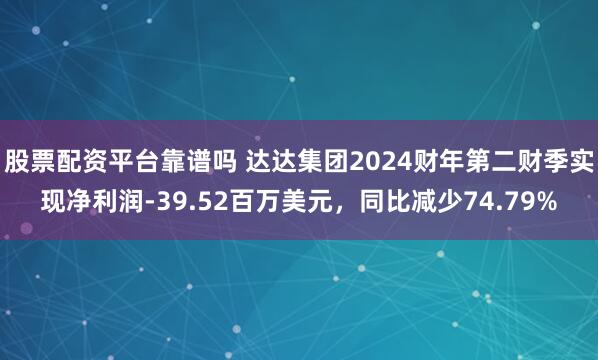 股票配资平台靠谱吗 达达集团2024财年第二财季实现净利润-39.52百万美元，同比减少74.79%