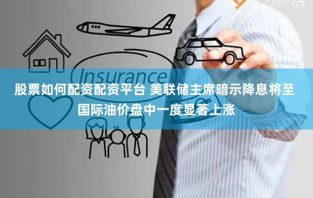 股票如何配资配资平台 美联储主席暗示降息将至 国际油价盘中一度显著上涨