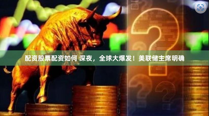 配资股票配资如何 深夜，全球大爆发！美联储主席明确