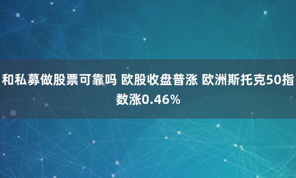 和私募做股票可靠吗 欧股收盘普涨 欧洲斯托克50指数涨0.46%
