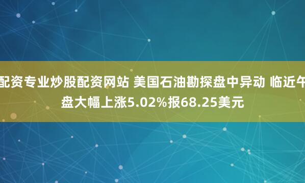 配资专业炒股配资网站 美国石油勘探盘中异动 临近午盘大幅上涨5.02%报68.25美元