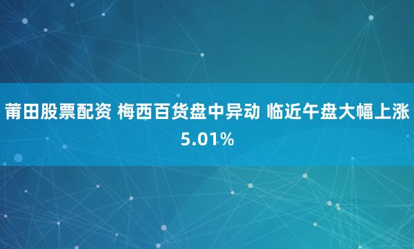 莆田股票配资 梅西百货盘中异动 临近午盘大幅上涨5.01%