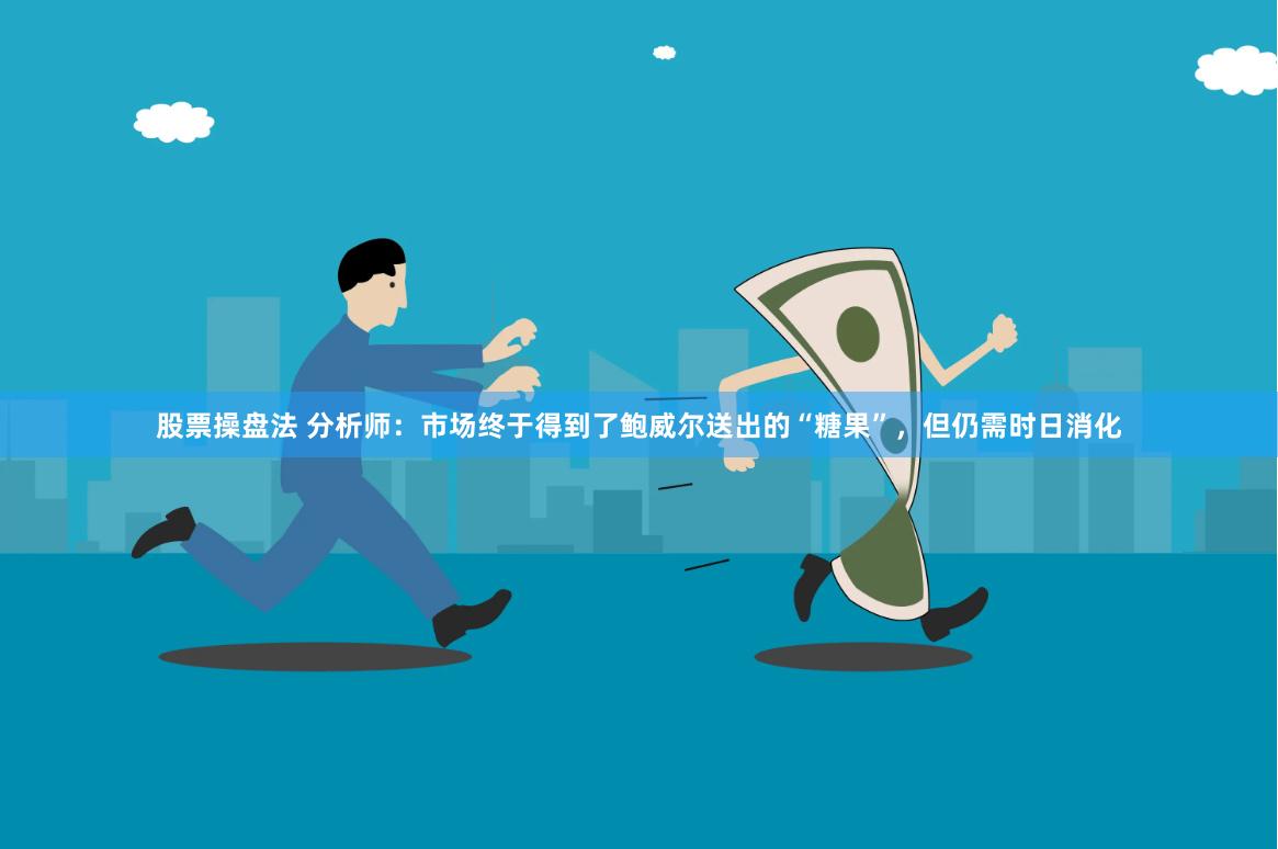 股票操盘法 分析师：市场终于得到了鲍威尔送出的“糖果”，但仍需时日消化
