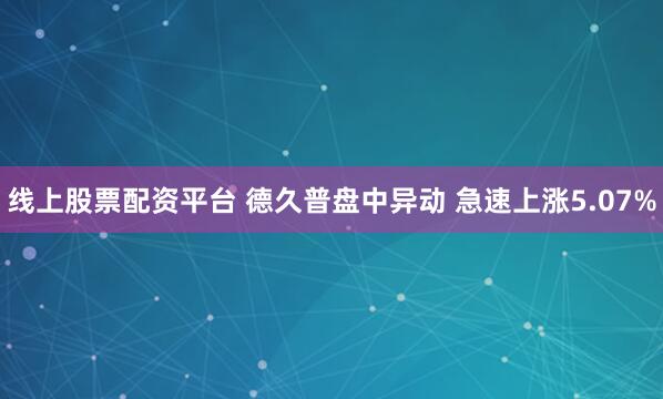 线上股票配资平台 德久普盘中异动 急速上涨5.07%