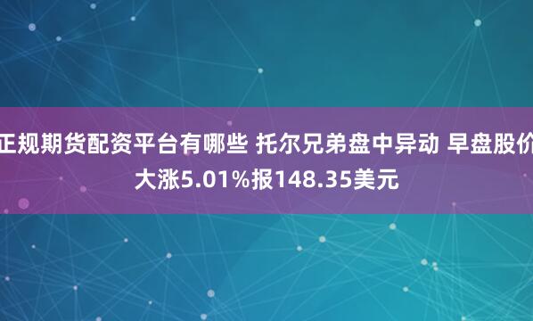 正规期货配资平台有哪些 托尔兄弟盘中异动 早盘股价大涨5.01%报148.35美元