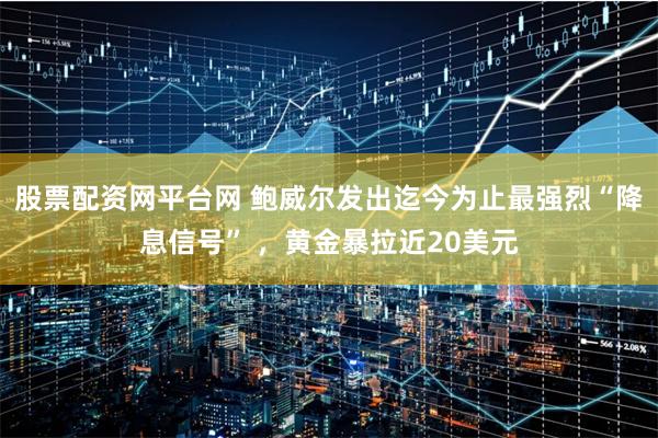 股票配资网平台网 鲍威尔发出迄今为止最强烈“降息信号” ，黄金暴拉近20美元