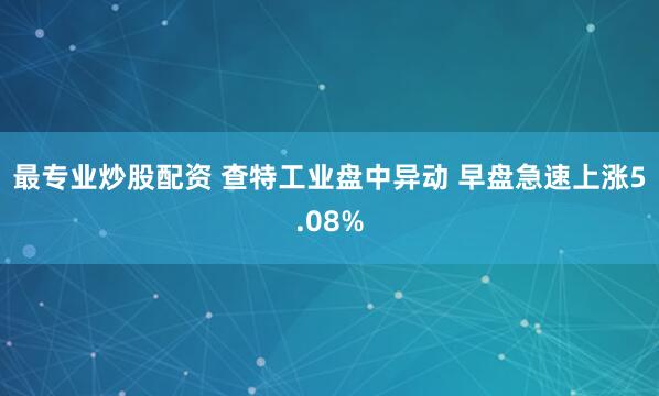 最专业炒股配资 查特工业盘中异动 早盘急速上涨5.08%
