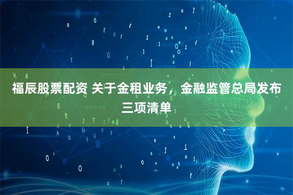 福辰股票配资 关于金租业务，金融监管总局发布三项清单