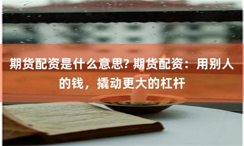 期货配资是什么意思? 期货配资：用别人的钱，撬动更大的杠杆