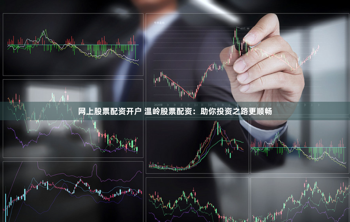 网上股票配资开户 温岭股票配资：助你投资之路更顺畅