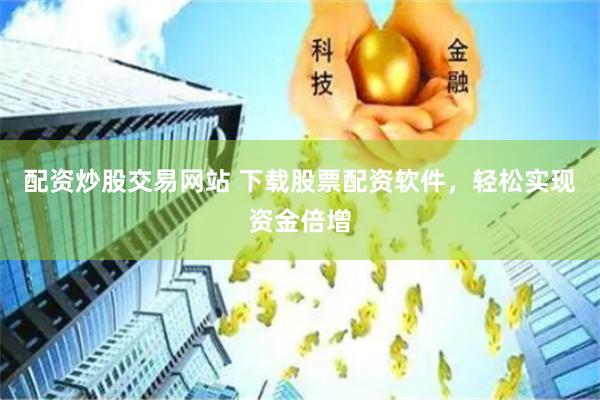 配资炒股交易网站 下载股票配资软件，轻松实现资金倍增