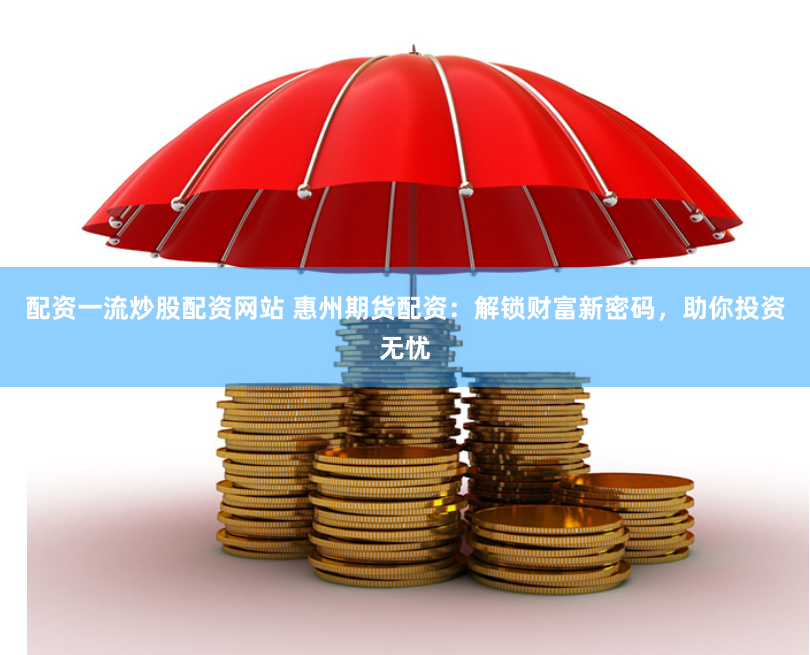 配资一流炒股配资网站 惠州期货配资：解锁财富新密码，助你投资无忧