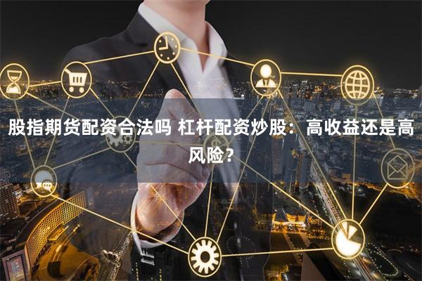 股指期货配资合法吗 杠杆配资炒股：高收益还是高风险？