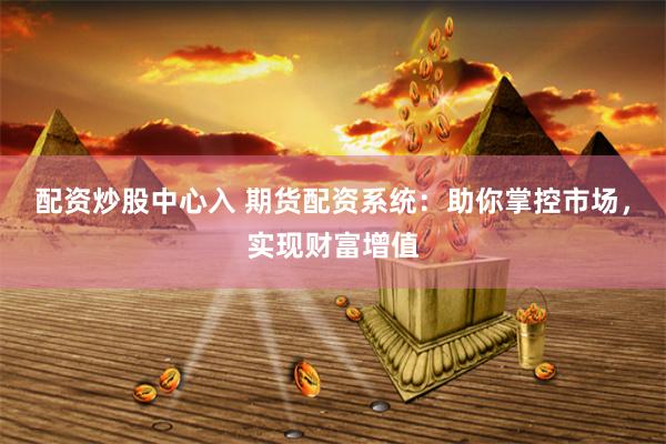 配资炒股中心入 期货配资系统：助你掌控市场，实现财富增值