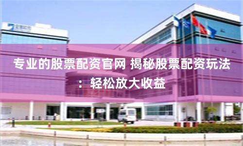专业的股票配资官网 揭秘股票配资玩法：轻松放大收益