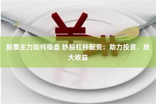 股票主力如何操盘 炒股杠杆配资：助力投资，放大收益