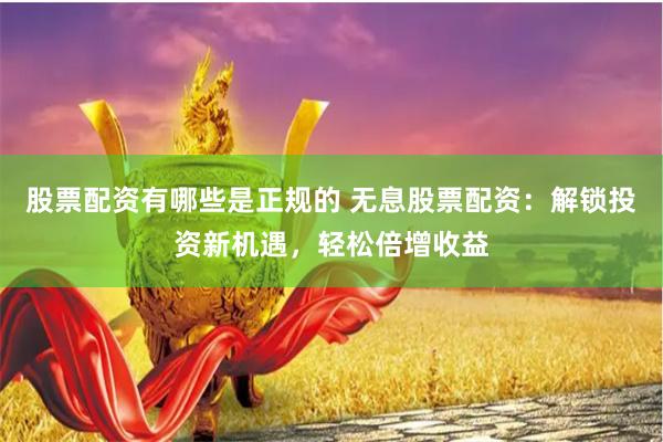 股票配资有哪些是正规的 无息股票配资：解锁投资新机遇，轻松倍增收益
