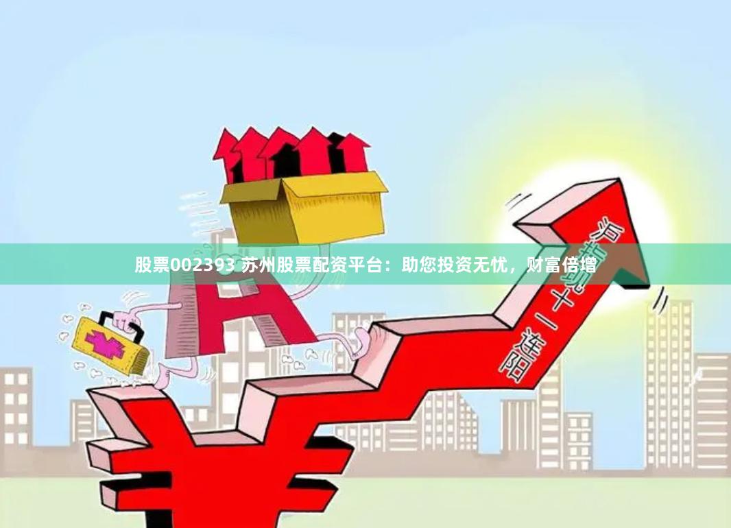股票002393 苏州股票配资平台：助您投资无忧，财富倍增
