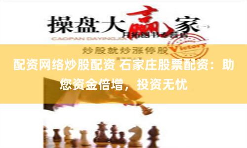 配资网络炒股配资 石家庄股票配资：助您资金倍增，投资无忧