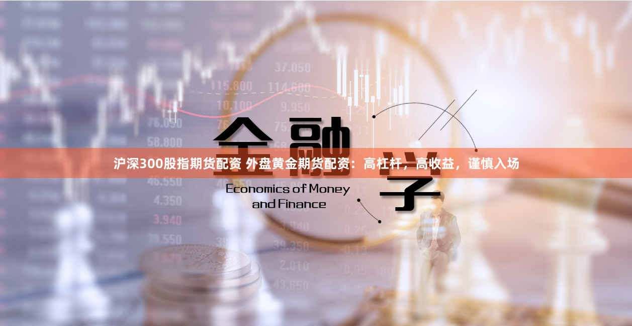 沪深300股指期货配资 外盘黄金期货配资：高杠杆，高收益，谨慎入场