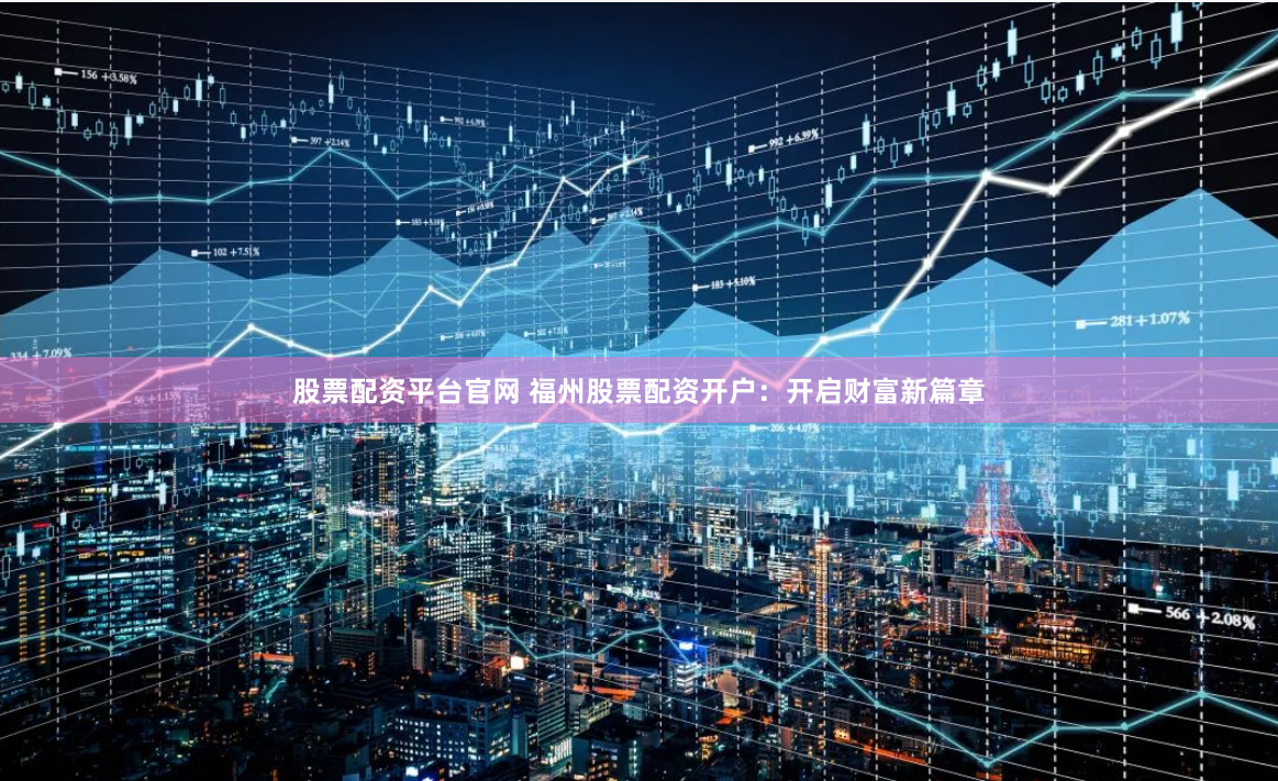 股票配资平台官网 福州股票配资开户：开启财富新篇章