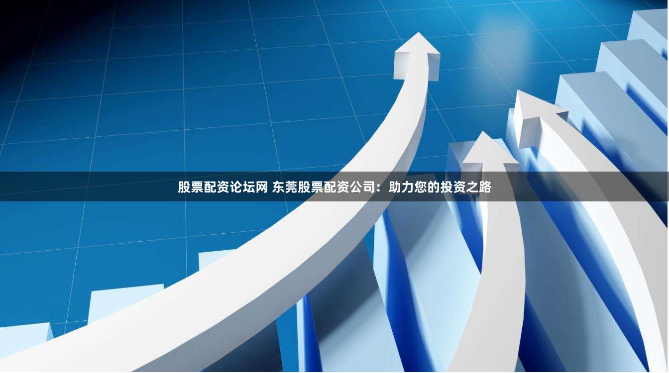 股票配资论坛网 东莞股票配资公司：助力您的投资之路